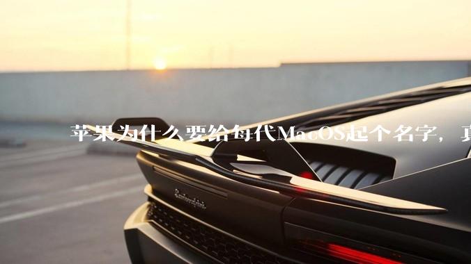 苹果为什么要给每代MacOS起个名字，真以为人们记得住分得清吗？