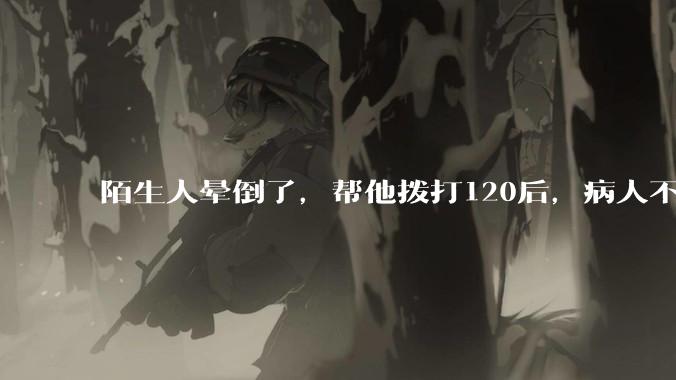 陌生人晕倒了，帮他拨打120后，病人不支付120出车费，这个费用谁来承担？