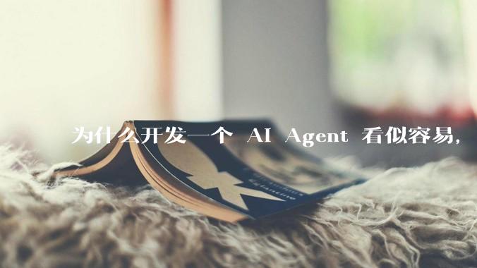 为什么开发一个 AI Agent 看似容易,但真正让它「好用」却如此困难?技术瓶颈主要在哪里?